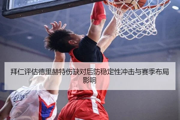 拜仁评估德里赫特伤缺对后防稳定性冲击与赛季布局影响
