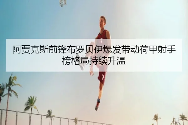 阿贾克斯前锋布罗贝伊爆发带动荷甲射手榜格局持续升温