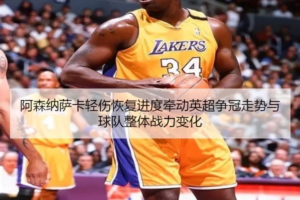阿森纳萨卡轻伤恢复进度牵动英超争冠走势与球队整体战力变化