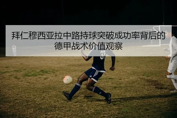 拜仁穆西亚拉中路持球突破成功率背后的德甲战术价值观察