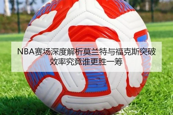 NBA赛场深度解析莫兰特与福克斯突破效率究竟谁更胜一筹