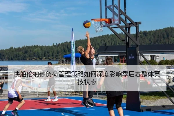 快船伦纳德负荷管理策略如何深度影响季后赛整体竞技状态