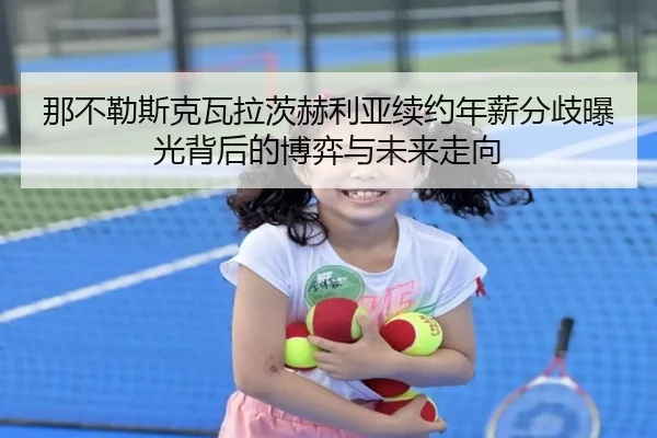 那不勒斯克瓦拉茨赫利亚续约年薪分歧曝光背后的博弈与未来走向
