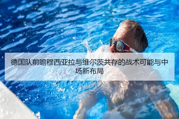 德国队前瞻穆西亚拉与维尔茨共存的战术可能与中场新布局