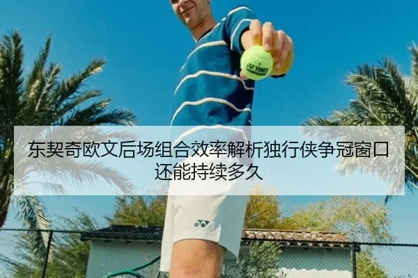 东契奇欧文后场组合效率解析独行侠争冠窗口还能持续多久