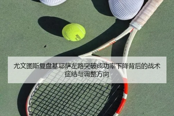 尤文图斯复盘基耶萨左路突破成功率下降背后的战术症结与调整方向
