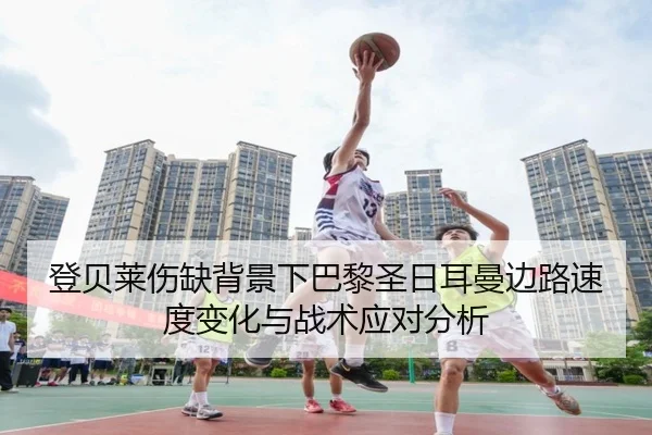登贝莱伤缺背景下巴黎圣日耳曼边路速度变化与战术应对分析