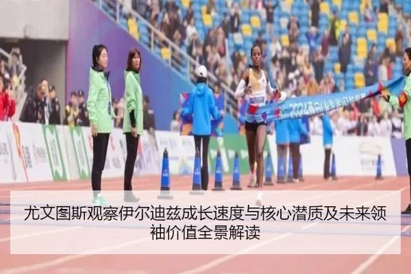 尤文图斯观察伊尔迪兹成长速度与核心潜质及未来领袖价值全景解读