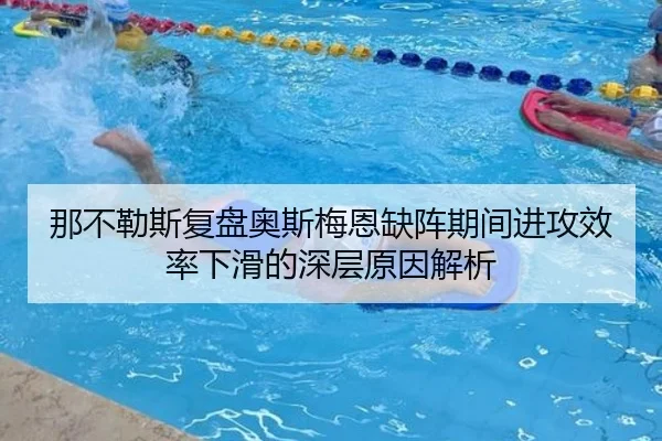 那不勒斯复盘奥斯梅恩缺阵期间进攻效率下滑的深层原因解析