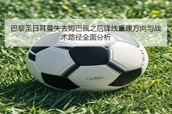 巴黎圣日耳曼失去姆巴佩之后锋线重建方向与战术路径全面分析