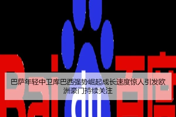 巴萨年轻中卫库巴西强势崛起成长速度惊人引发欧洲豪门持续关注