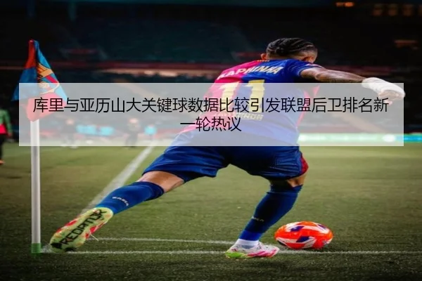 库里与亚历山大关键球数据比较引发联盟后卫排名新一轮热议