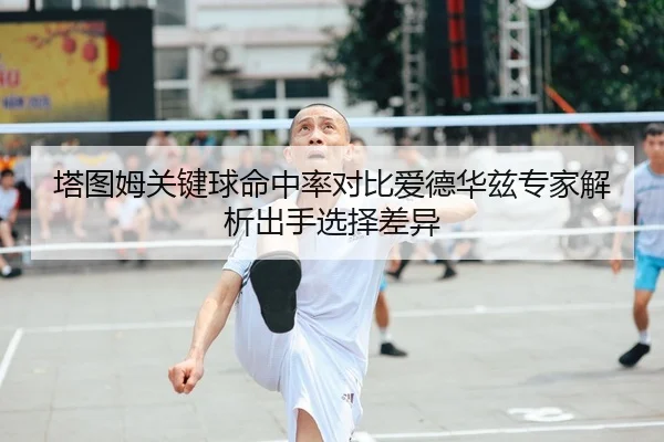 塔图姆关键球命中率对比爱德华兹专家解析出手选择差异