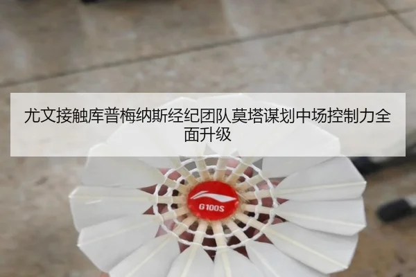 尤文接触库普梅纳斯经纪团队莫塔谋划中场控制力全面升级